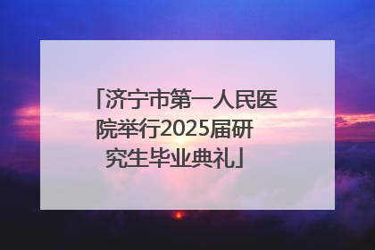 济宁市第一人民医院举行2025届研究生毕业典礼